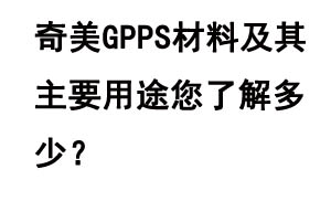 奇美GPPS材料及其主要用途您了解多少？